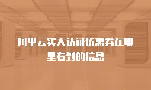 阿里云实人认证优惠券在哪里看到的信息