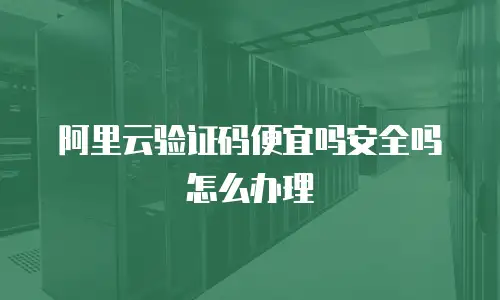阿里云验证码便宜吗安全吗怎么办理
