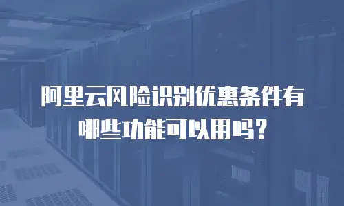 阿里云风险识别优惠条件有哪些功能可以用吗？