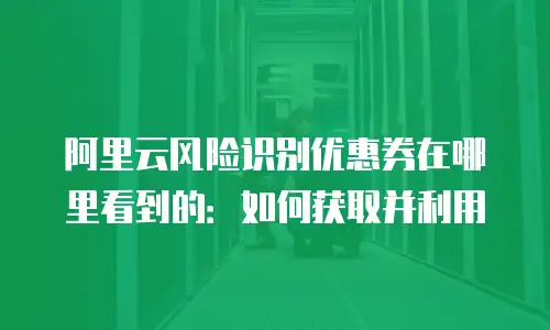 阿里云风险识别优惠券在哪里看到的：如何获取并利用