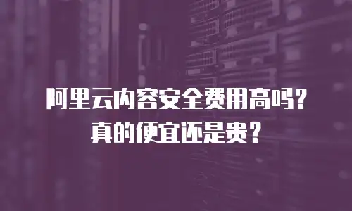 阿里云内容安全费用高吗？真的便宜还是贵？