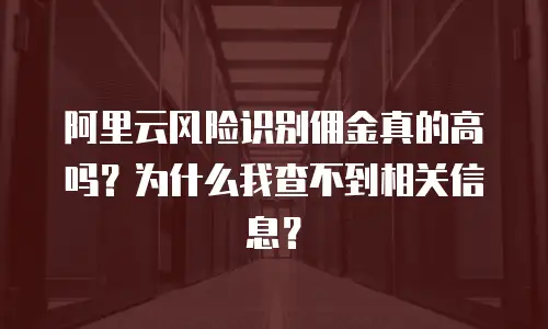 阿里云风险识别佣金真的高吗？为什么我查不到相关信息？