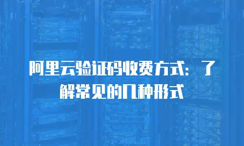 阿里云验证码收费方式：了解常见的几种形式