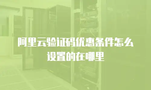 阿里云验证码优惠条件怎么设置的在哪里