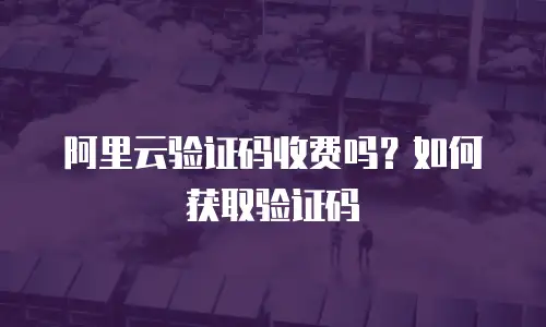 阿里云验证码收费吗？如何获取验证码