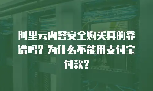 阿里云内容安全购买真的靠谱吗？为什么不能用支付宝付款？