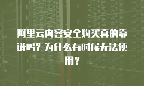 阿里云内容安全购买真的靠谱吗？为什么有时候无法使用？