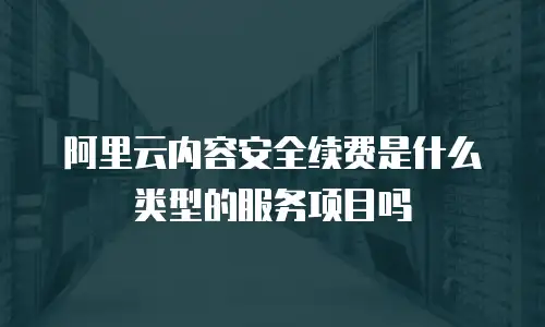 阿里云内容安全续费是什么类型的服务项目吗