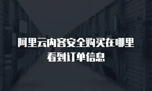 阿里云内容安全购买在哪里看到订单信息