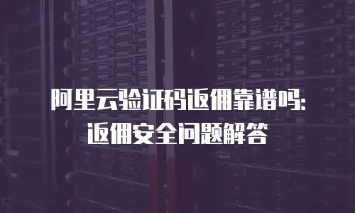 阿里云验证码返佣靠谱吗：返佣安全问题解答