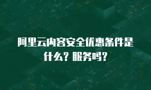 阿里云内容安全优惠条件是什么？服务吗？