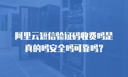 阿里云短信验证码收费吗是真的吗安全吗可靠吗？