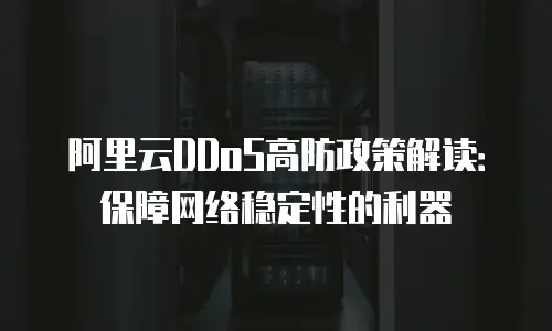 阿里云DDoS高防政策解读：保障网络稳定性的利器