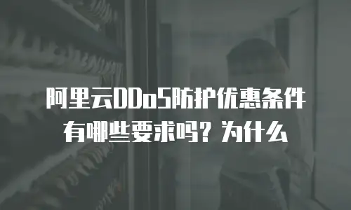 阿里云DDoS防护优惠条件有哪些要求吗？为什么