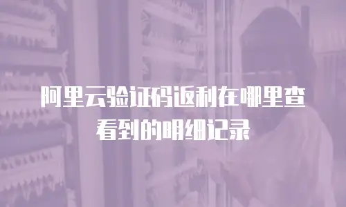 阿里云验证码返利在哪里查看到的明细记录
