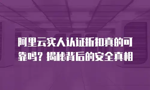 阿里云实人认证折扣真的可靠吗？揭秘背后的安全真相