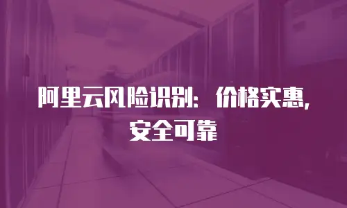 阿里云风险识别：价格实惠，安全可靠