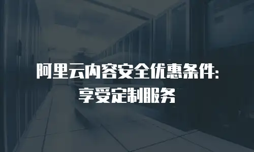 阿里云内容安全优惠条件：享受定制服务