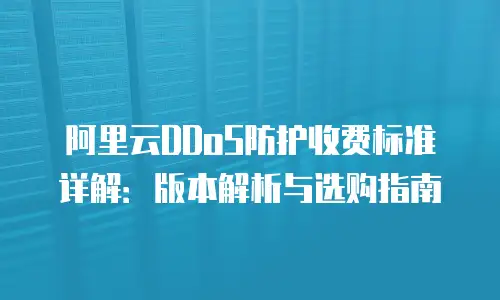 阿里云DDoS防护收费标准详解：版本解析与选购指南