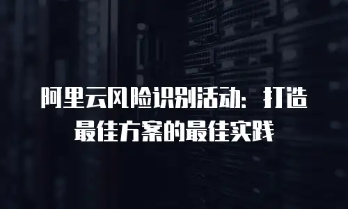 阿里云风险识别活动：打造最佳方案的最佳实践