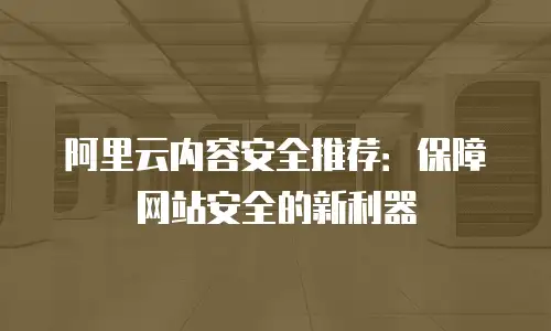 阿里云内容安全推荐：保障网站安全的新利器
