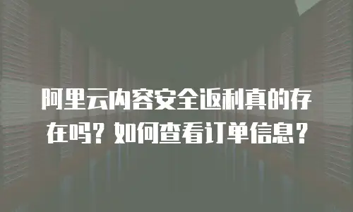 阿里云内容安全返利真的存在吗？如何查看订单信息？