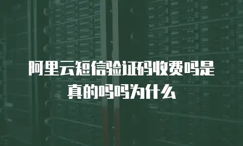 阿里云短信验证码收费吗是真的吗吗为什么