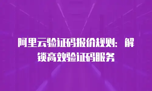 阿里云验证码报价规则：解锁高效验证码服务