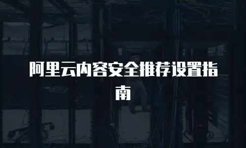 阿里云内容安全推荐设置指南