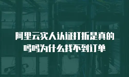 阿里云实人认证打折是真的吗吗为什么找不到订单