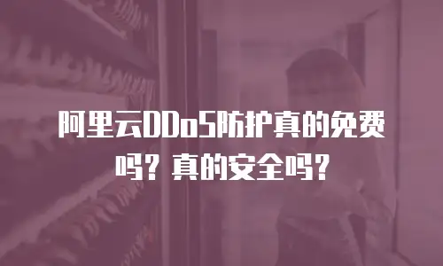 阿里云DDoS防护真的免费吗？真的安全吗？