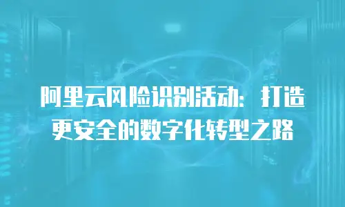 阿里云风险识别活动：打造更安全的数字化转型之路