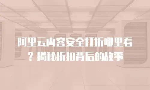 阿里云内容安全打折哪里看？揭秘折扣背后的故事