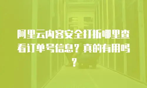 阿里云内容安全打折哪里查看订单号信息？真的有用吗？