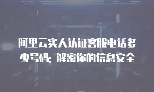 阿里云实人认证客服电话多少号码: 解密你的信息安全