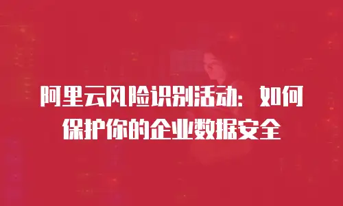 阿里云风险识别活动：如何保护你的企业数据安全