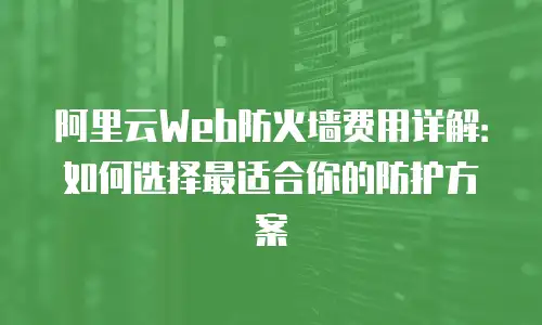 阿里云Web防火墙费用详解：如何选择最适合你的防护方案