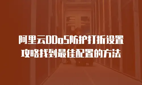 阿里云DDoS防护打折设置攻略找到最佳配置的方法