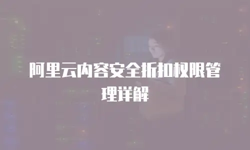 阿里云内容安全折扣权限管理详解