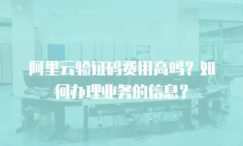 阿里云验证码费用高吗？如何办理业务的信息？