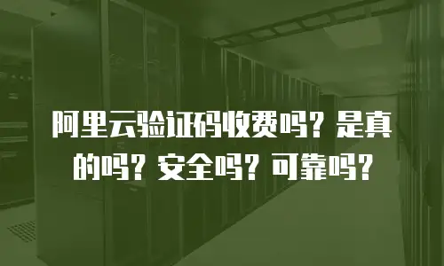 阿里云验证码收费吗？是真的吗？安全吗？可靠吗？