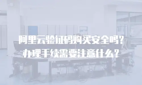 阿里云验证码购买安全吗？办理手续需要注意什么？