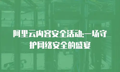 阿里云内容安全活动:一场守护网络安全的盛宴