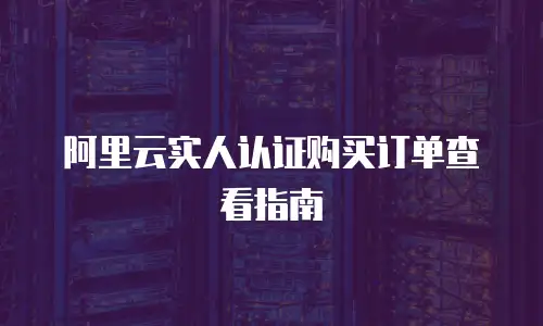 阿里云实人认证购买订单查看指南