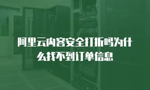 阿里云内容安全打折吗为什么找不到订单信息
