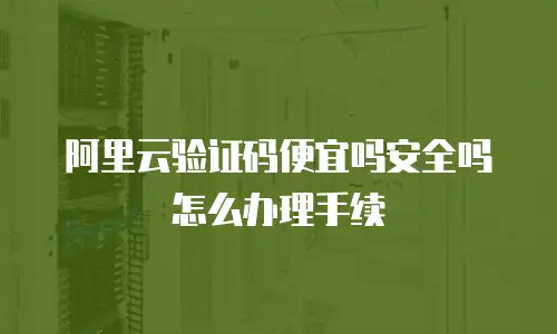 阿里云验证码便宜吗安全吗怎么办理手续