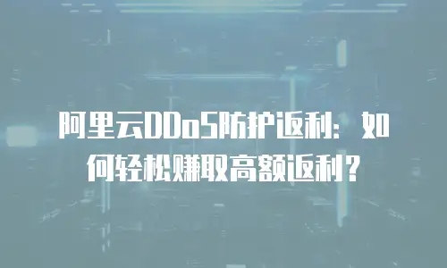 阿里云DDoS防护返利：如何轻松赚取高额返利？