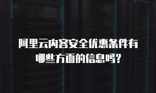 阿里云内容安全优惠条件有哪些方面的信息吗？