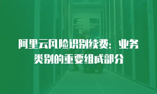 阿里云风险识别续费：业务类别的重要组成部分