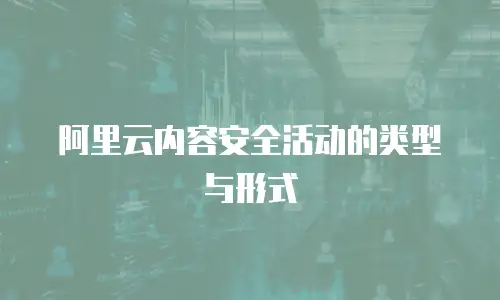 阿里云内容安全活动的类型与形式